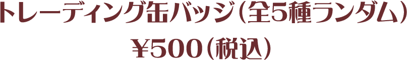 トレーディング⽸バッジ(全5種ランダム)¥500(税込)