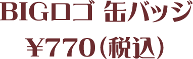 BIGロゴ 缶バッジ¥770(税込)